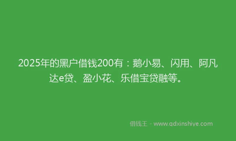 2025年的黑户借钱200有：鹅小易、闪用、阿凡达e贷、盈小花、乐借宝贷融等。