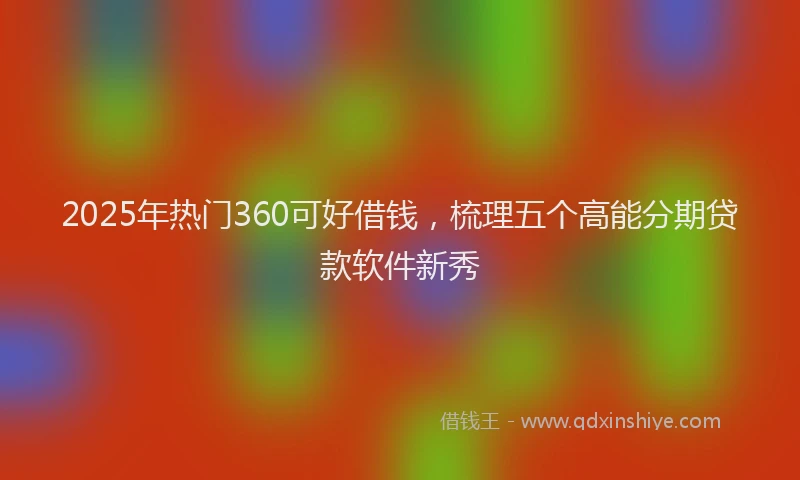 2025年热门360可好借钱，梳理五个高能分期贷款软件新秀
