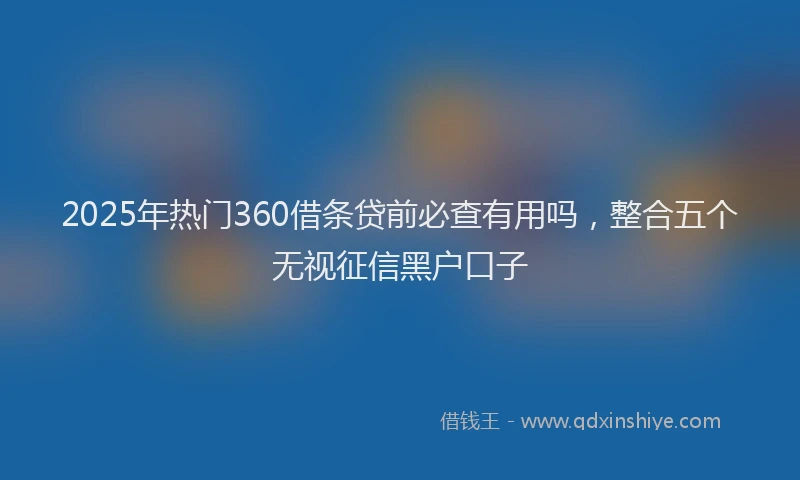 2025年热门360借条贷前必查有用吗，整合五个无视征信黑户口子