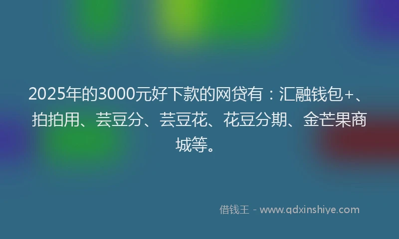 2025年的3000元好下款的网贷有：汇融钱包+、拍拍用、芸豆分、芸豆花、花豆分期、金芒果商城等。