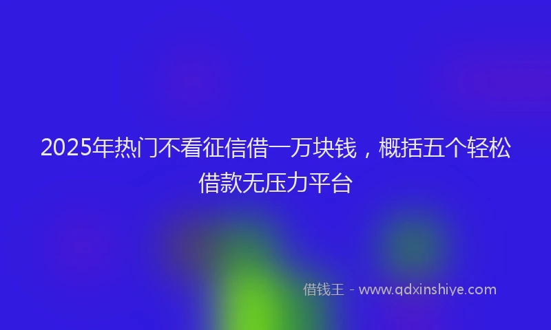 2025年热门不看征信借一万块钱，概括五个轻松借款无压力平台