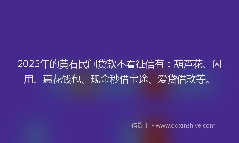 2025年的黄石民间贷款不看征信有：葫芦花、闪用、惠花钱包、现金秒借宝途、爱贷借款等。