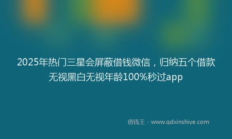 2025年热门三星会屏蔽借钱微信，归纳五个借款无视黑白无视年龄100%秒过app