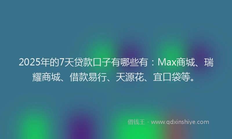 2025年的7天贷款口子有哪些有：Max商城、瑞耀商城、借款易行、天源花、宜口袋等。