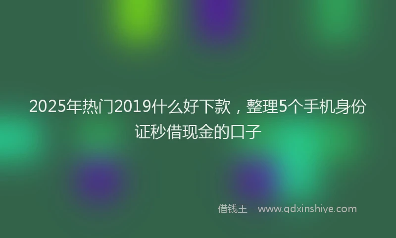 2025年热门2019什么好下款，整理5个手机身份证秒借现金的口子