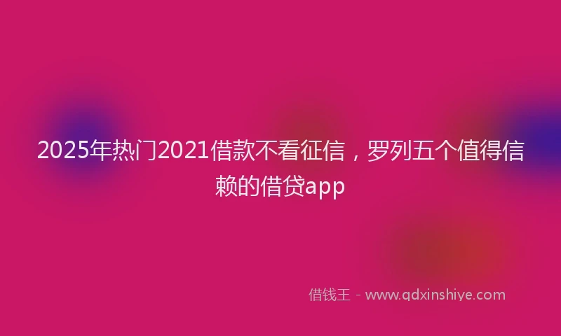 2025年热门2021借款不看征信，罗列五个值得信赖的借贷app