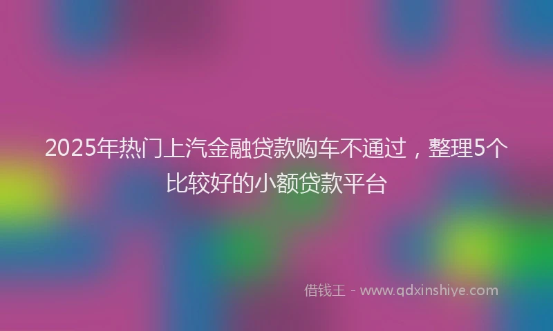 2025年热门上汽金融贷款购车不通过，整理5个比较好的小额贷款平台