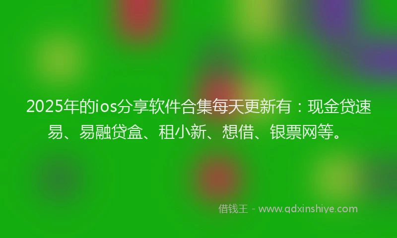 2025年的ios分享软件合集每天更新有：现金贷速易、易融贷盒、租小新、想借、银票网等。