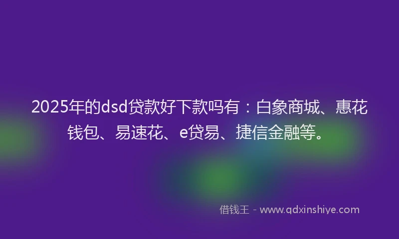 2025年的dsd贷款好下款吗有：白象商城、惠花钱包、易速花、e贷易、捷信金融等。
