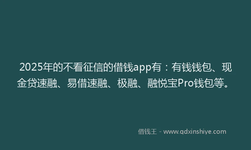 2025年的不看征信的借钱app有：有钱钱包、现金贷速融、易借速融、极融、融悦宝Pro钱包等。