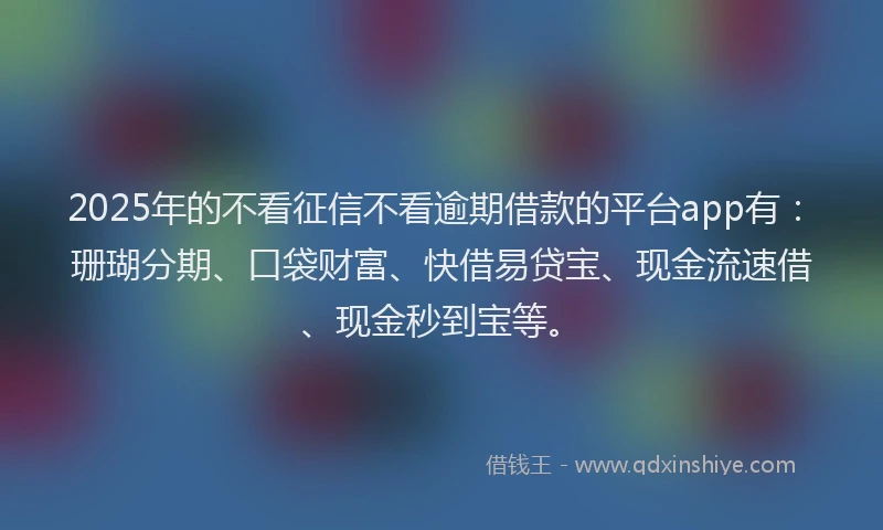 2025年的不看征信不看逾期借款的平台app有：珊瑚分期、口袋财富、快借易贷宝、现金流速借、现金秒到宝等。