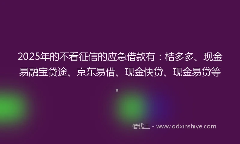 2025年的不看征信的应急借款有：桔多多、现金易融宝贷途、京东易借、现金快贷、现金易贷等。