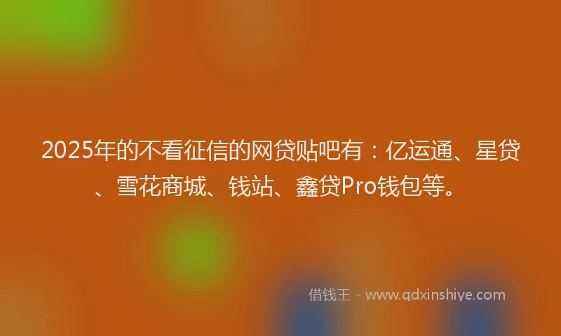 2025年的不看征信的网贷贴吧有：亿运通、星贷、雪花商城、钱站、鑫贷Pro钱包等。
