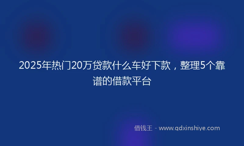 2025年热门20万贷款什么车好下款，整理5个靠谱的借款平台