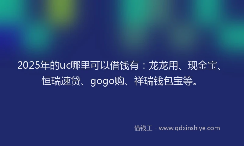 2025年的uc哪里可以借钱有：龙龙用、现金宝、恒瑞速贷、gogo购、祥瑞钱包宝等。