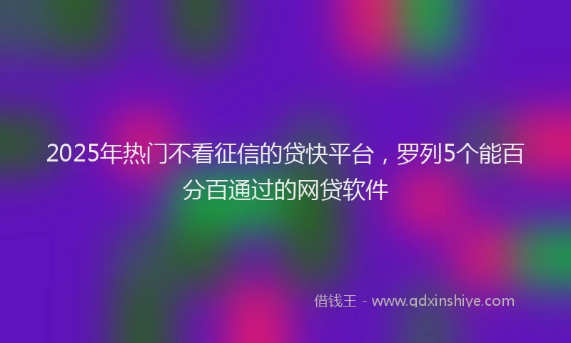 2025年热门不看征信的贷快平台，罗列5个能百分百通过的网贷软件