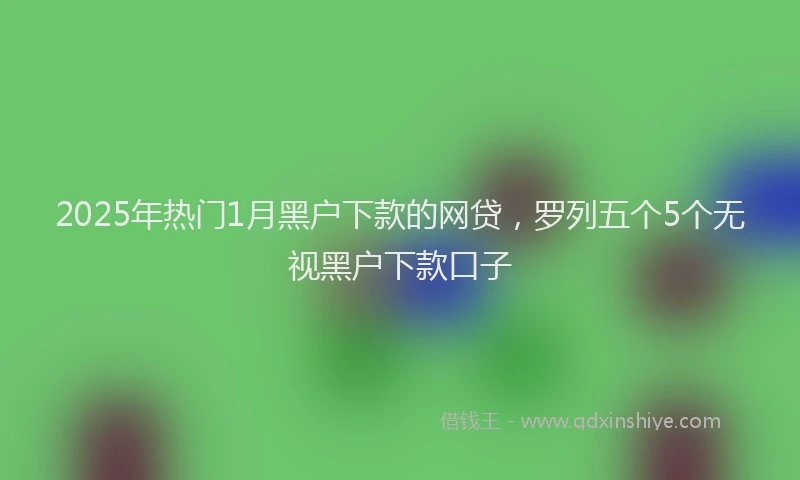 2025年热门1月黑户下款的网贷，罗列五个5个无视黑户下款口子
