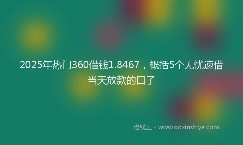 2025年热门360借钱1.8467，概括5个无忧速借当天放款的口子