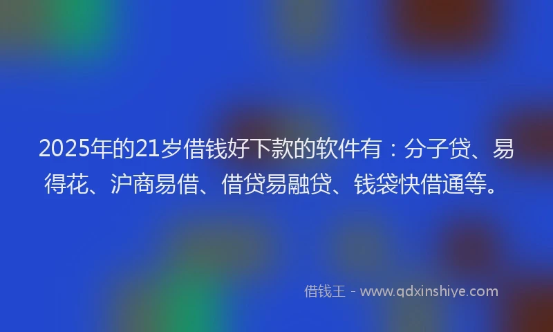 2025年的21岁借钱好下款的软件有：分子贷、易得花、沪商易借、借贷易融贷、钱袋快借通等。