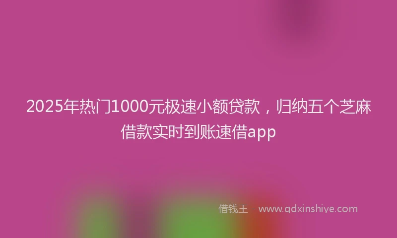 2025年热门1000元极速小额贷款，归纳五个芝麻借款实时到账速借app