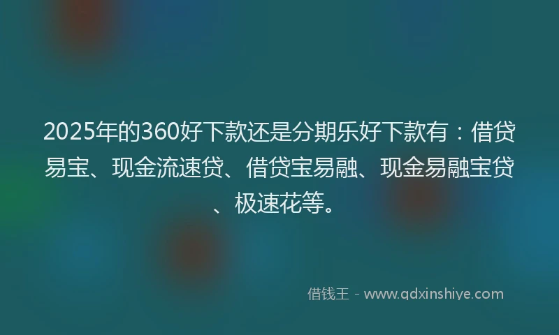 2025年的360好下款还是分期乐好下款有：借贷易宝、现金流速贷、借贷宝易融、现金易融宝贷、极速花等。