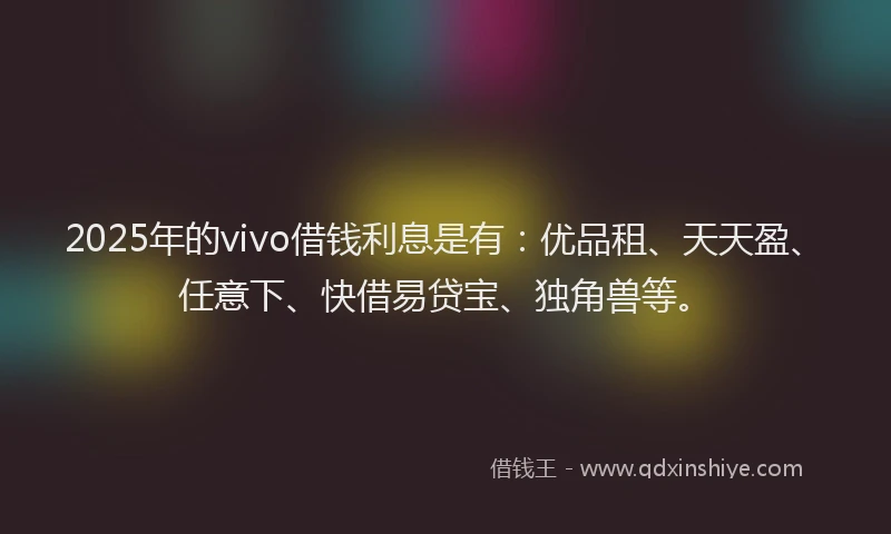 2025年的vivo借钱利息是有:优品租、天天盈、任意下、快借易贷宝、独角兽等。
