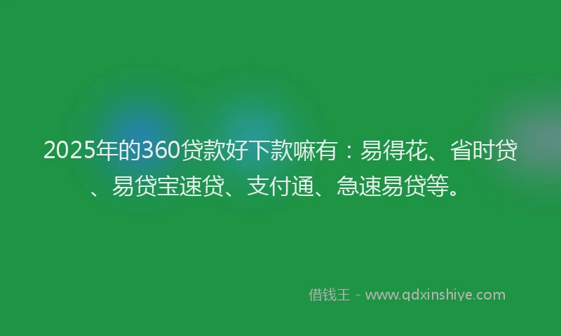 2025年的360贷款好下款嘛有：易得花、省时贷、易贷宝速贷、支付通、急速易贷等。