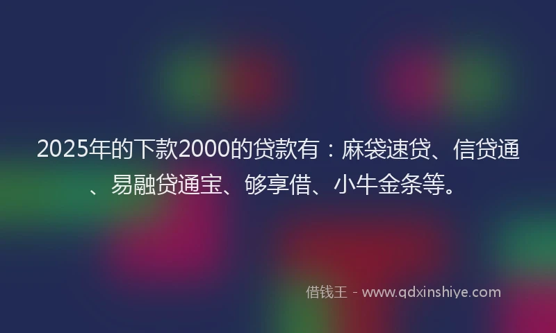 2025年的下款2000的贷款有:麻袋速贷、信贷通、易融贷通宝、够享借、小牛金条等。