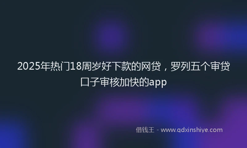 2025年热门18周岁好下款的网贷，罗列五个审贷口子审核加快的app