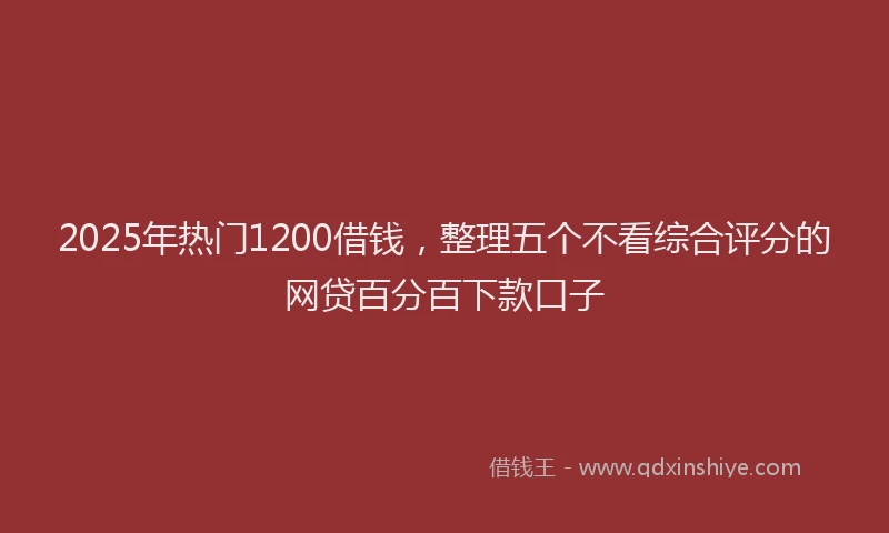 2025年热门1200借钱，整理五个不看综合评分的网贷百分百下款口子