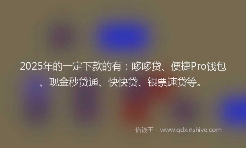 2025年的一定下款的有：哆哆贷、便捷Pro钱包、现金秒贷通、快快贷、银票速贷等。