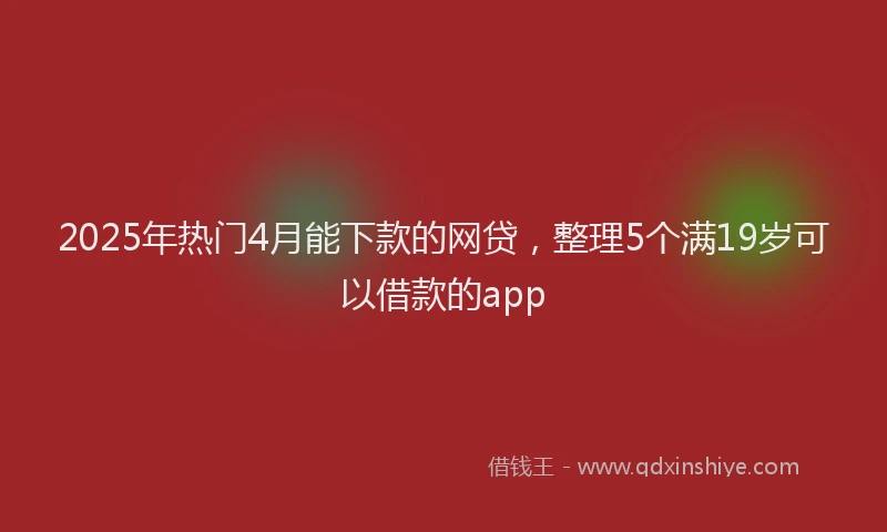 2025年热门4月能下款的网贷，整理5个满19岁可以借款的app