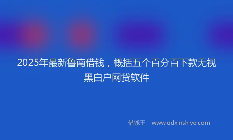 2025年最新鲁南借钱，概括五个百分百下款无视黑白户网贷软件