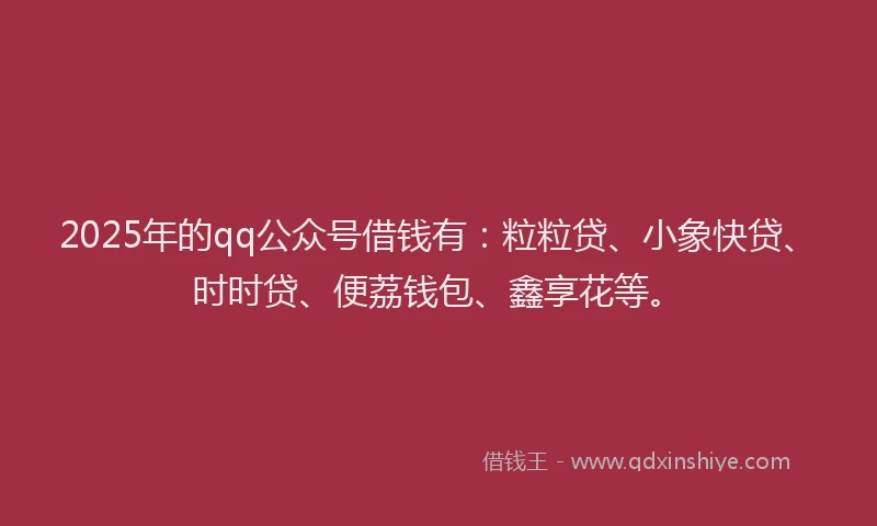 2025年的qq公众号借钱有：粒粒贷、小象快贷、时时贷、便荔钱包、鑫享花等。