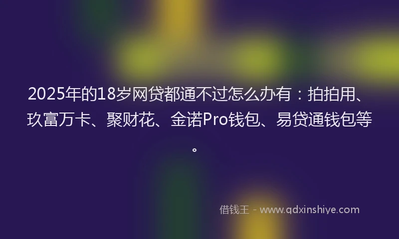 2025年的18岁网贷都通不过怎么办有：拍拍用、玖富万卡、聚财花、金诺Pro钱包、易贷通钱包等。