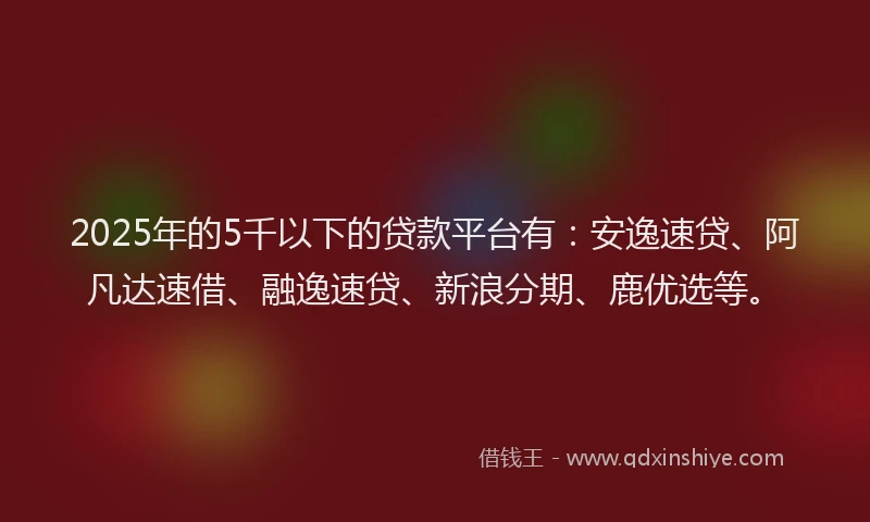 2025年的5千以下的贷款平台有：安逸速贷、阿凡达速借、融逸速贷、新浪分期、鹿优选等。