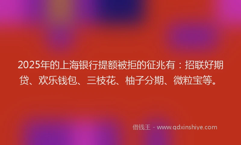 2025年的上海银行提额被拒的征兆有：招联好期贷、欢乐钱包、三枝花、柚子分期、微粒宝等。