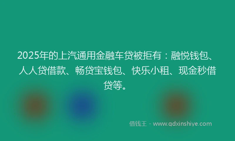 2025年的上汽通用金融车贷被拒有：融悦钱包、人人贷借款、畅贷宝钱包、快乐小租、现金秒借贷等。