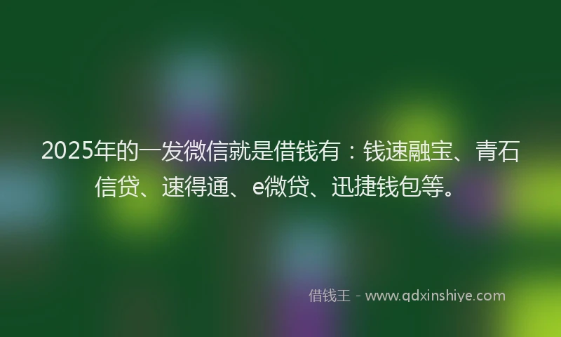 2025年的一发微信就是借钱有：钱速融宝、青石信贷、速得通、e微贷、迅捷钱包等。