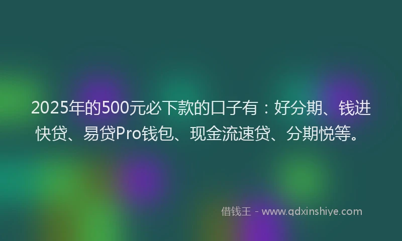 2025年的500元必下款的口子有：好分期、钱进快贷、易贷Pro钱包、现金流速贷、分期悦等。