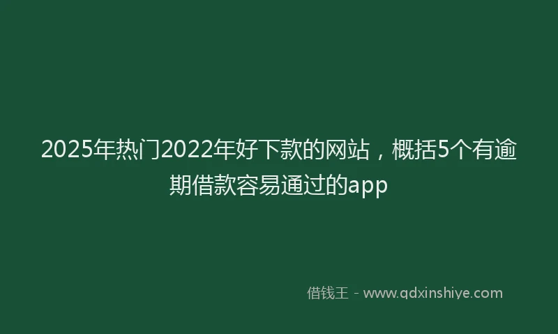 2025年热门2022年好下款的网站，概括5个有逾期借款容易通过的app