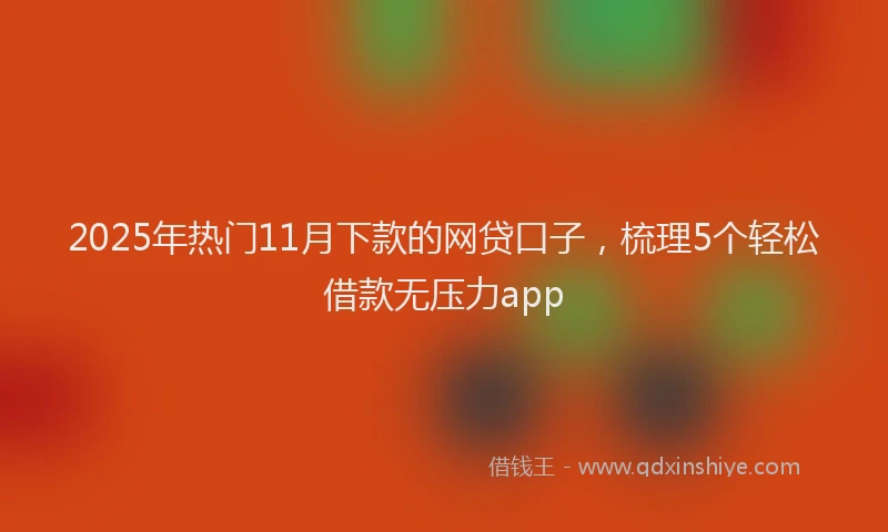 2025年热门11月下款的网贷口子，梳理5个轻松借款无压力app