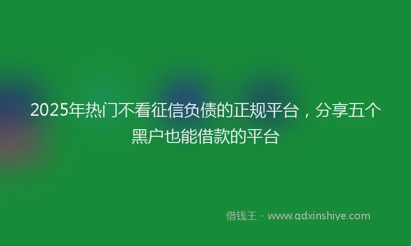 2025年热门不看征信负债的正规平台，分享五个黑户也能借款的平台