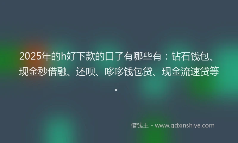 2025年的h好下款的口子有哪些有：钻石钱包、现金秒借融、还呗、哆哆钱包贷、现金流速贷等。