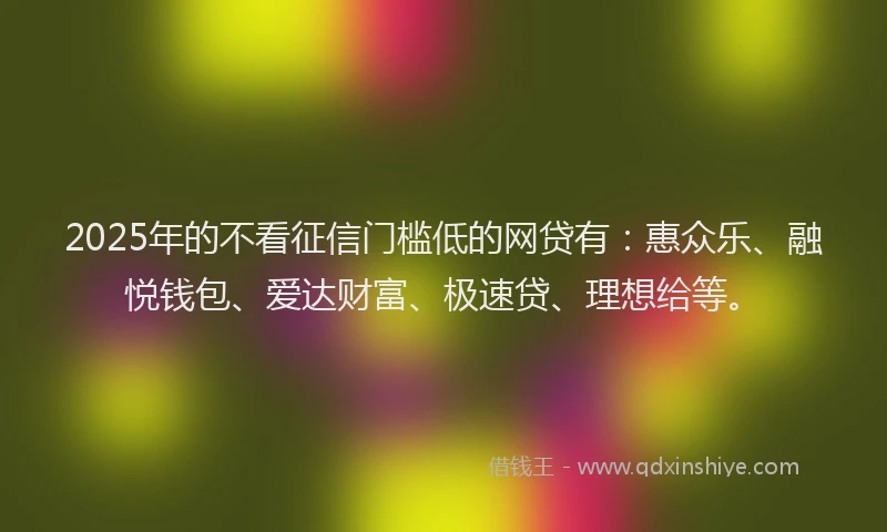 2025年的不看征信门槛低的网贷有：惠众乐、融悦钱包、爱达财富、极速贷、理想给等。