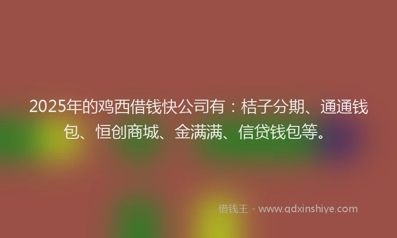 2025年的鸡西借钱快公司有：桔子分期、通通钱包、恒创商城、金满满、信贷钱包等。