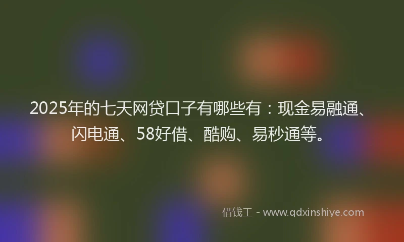2025年的七天网贷口子有哪些有：现金易融通、闪电通、58好借、酷购、易秒通等。
