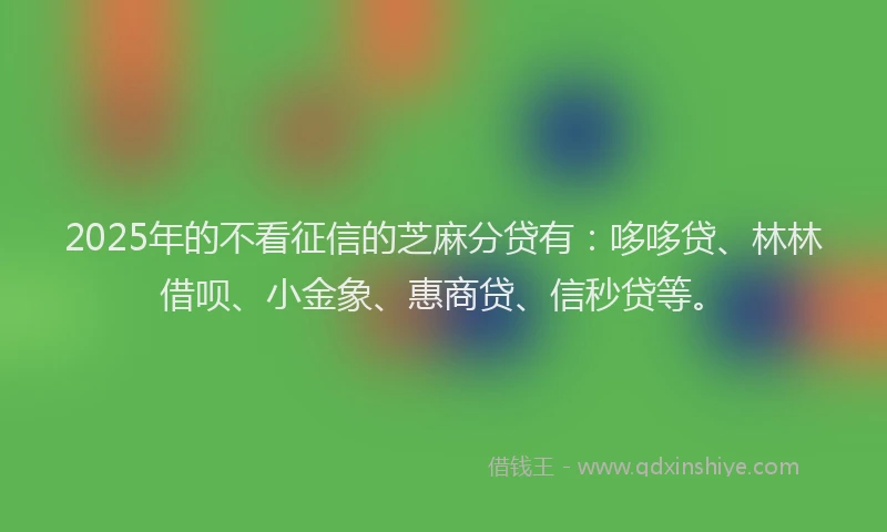 2025年的不看征信的芝麻分贷有：哆哆贷、林林借呗、小金象、惠商贷、信秒贷等。