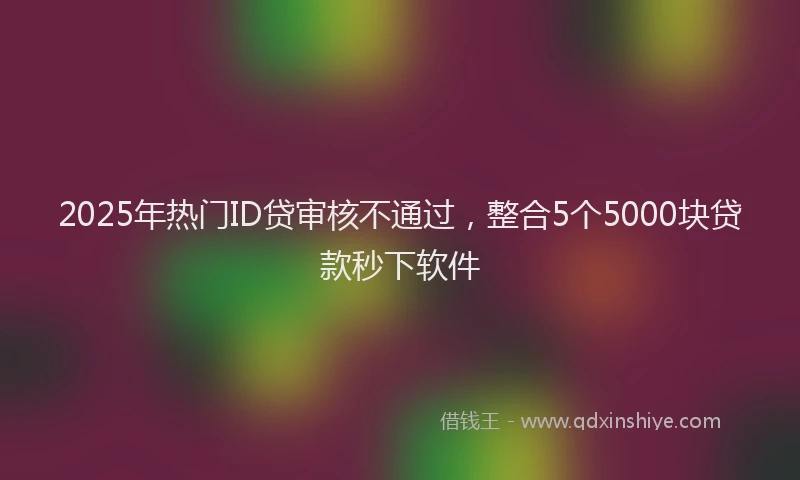 2025年热门ID贷审核不通过，整合5个5000块贷款秒下软件