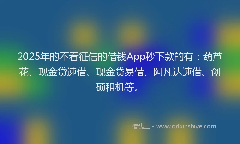 2025年的不看征信的借钱App秒下款的有：葫芦花、现金贷速借、现金贷易借、阿凡达速借、创硕租机等。